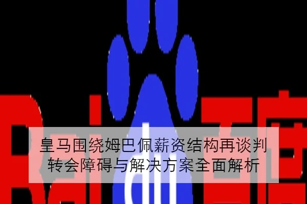 皇马围绕姆巴佩薪资结构再谈判 转会障碍与解决方案全面解析
