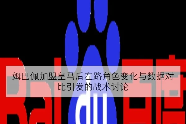 姆巴佩加盟皇马后左路角色变化与数据对比引发的战术讨论