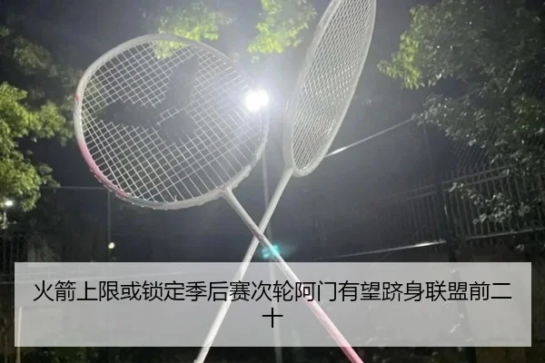火箭上限或锁定季后赛次轮阿门有望跻身联盟前二十